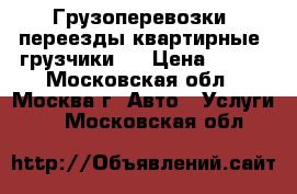 Грузоперевозки, переезды квартирные, грузчики   › Цена ­ 300 - Московская обл., Москва г. Авто » Услуги   . Московская обл.